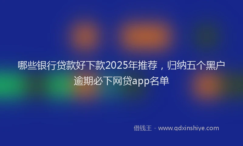 哪些银行贷款好下款2025年推荐，归纳五个黑户逾期必下网贷app名单