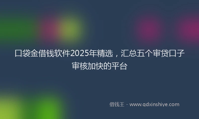 口袋金借钱软件2025年精选，汇总五个审贷口子审核加快的平台