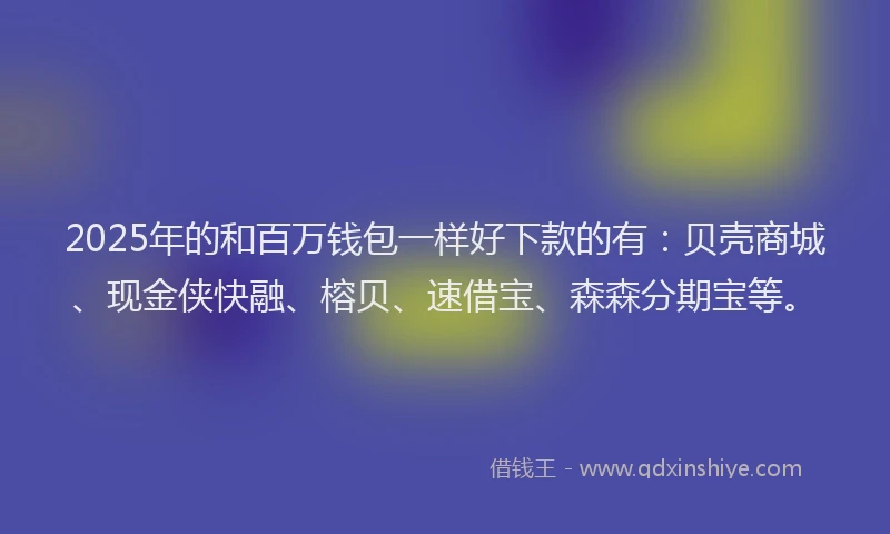 2025年的和百万钱包一样好下款的有：贝壳商城、现金侠快融、榕贝、速借宝、森森分期宝等。