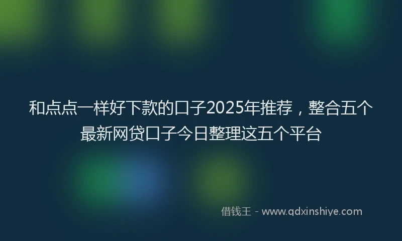 和点点一样好下款的口子2025年推荐，整合五个最新网贷口子今日整理这五个平台