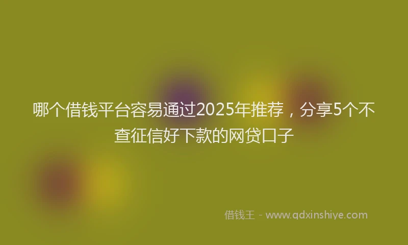 哪个借钱平台容易通过2025年推荐，分享5个不查征信好下款的网贷口子
