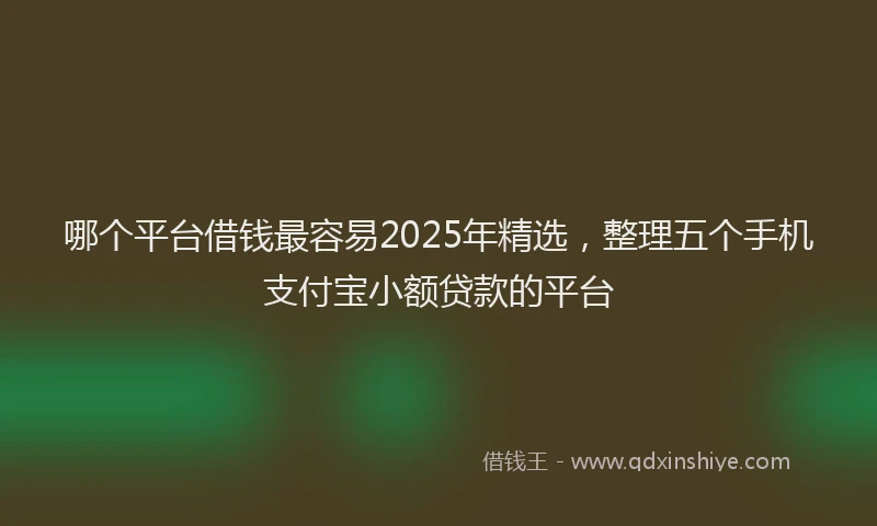 哪个平台借钱最容易2025年精选，整理五个手机支付宝小额贷款的平台