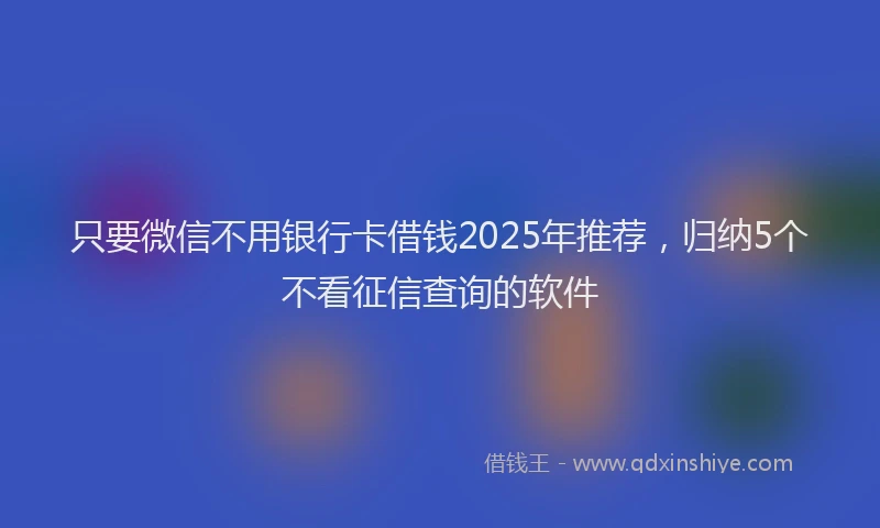 只要微信不用银行卡借钱2025年推荐，归纳5个不看征信查询的软件