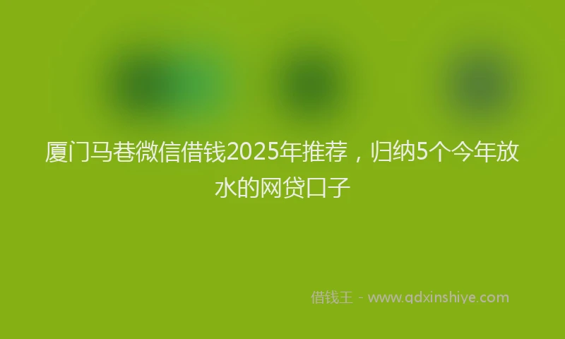 厦门马巷微信借钱2025年推荐，归纳5个今年放水的网贷口子