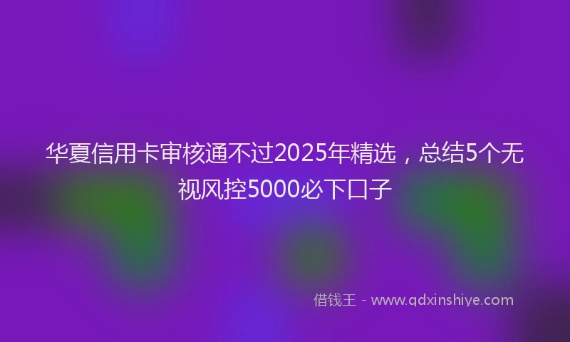 华夏信用卡审核通不过2025年精选，总结5个无视风控5000必下口子