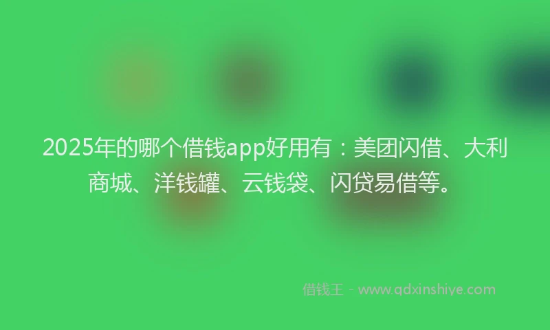 2025年的哪个借钱app好用有：美团闪借、大利商城、洋钱罐、云钱袋、闪贷易借等。