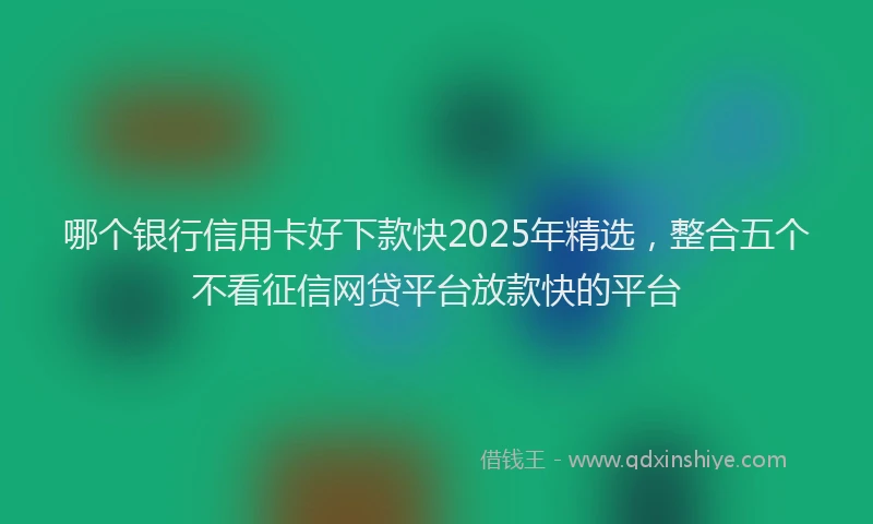 哪个银行信用卡好下款快2025年精选，整合五个不看征信网贷平台放款快的平台