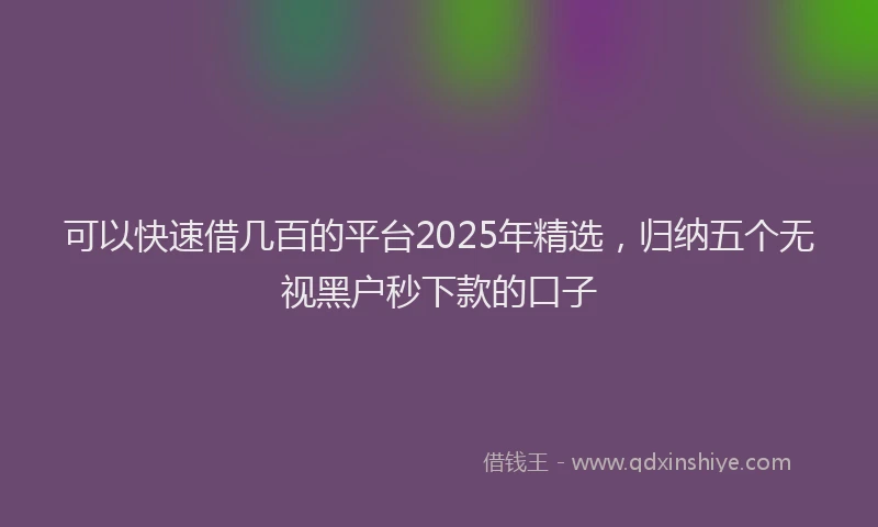 可以快速借几百的平台2025年精选，归纳五个无视黑户秒下款的口子