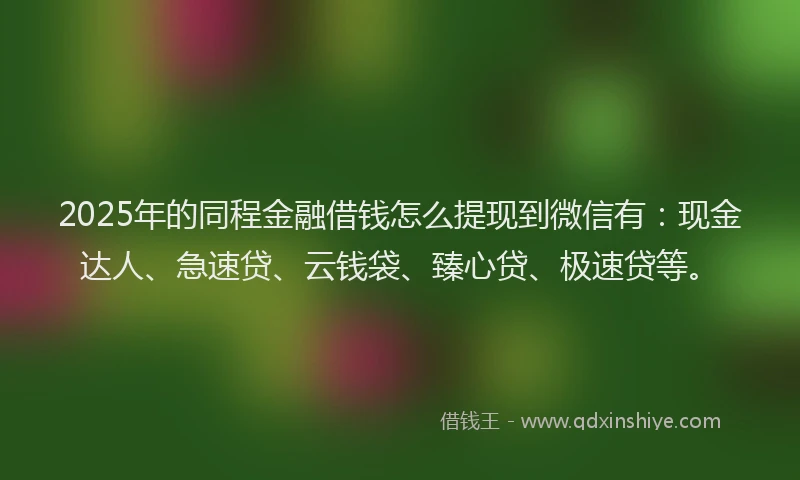 2025年的同程金融借钱怎么提现到微信有：现金达人、急速贷、云钱袋、臻心贷、极速贷等。