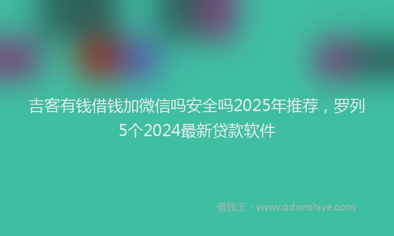 吉客有钱借钱加微信吗安全吗2025年推荐，罗列5个2024最新贷款软件