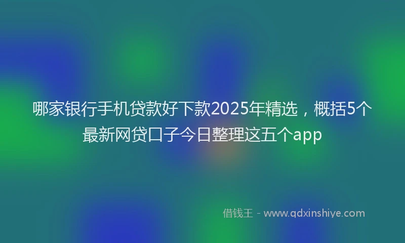 哪家银行手机贷款好下款2025年精选，概括5个最新网贷口子今日整理这五个app