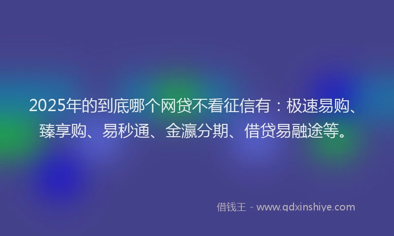 2025年的到底哪个网贷不看征信有：极速易购、臻享购、易秒通、金瀛分期、借贷易融途等。