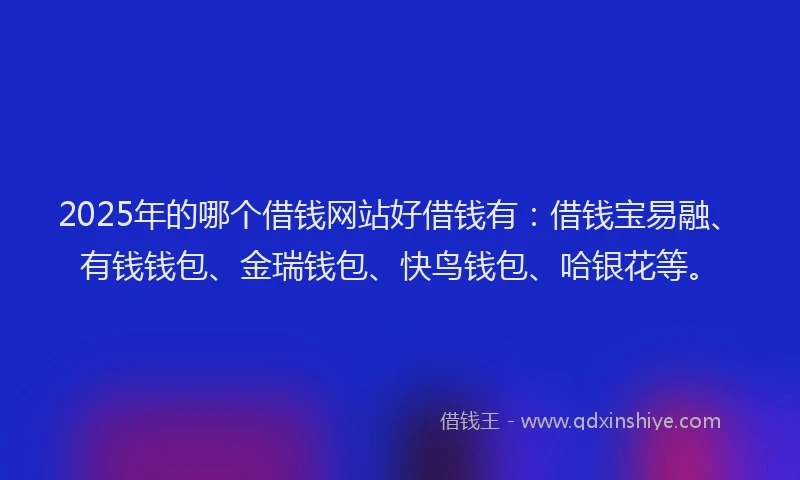 2025年的哪个借钱网站好借钱有：借钱宝易融、有钱钱包、金瑞钱包、快鸟钱包、哈银花等。