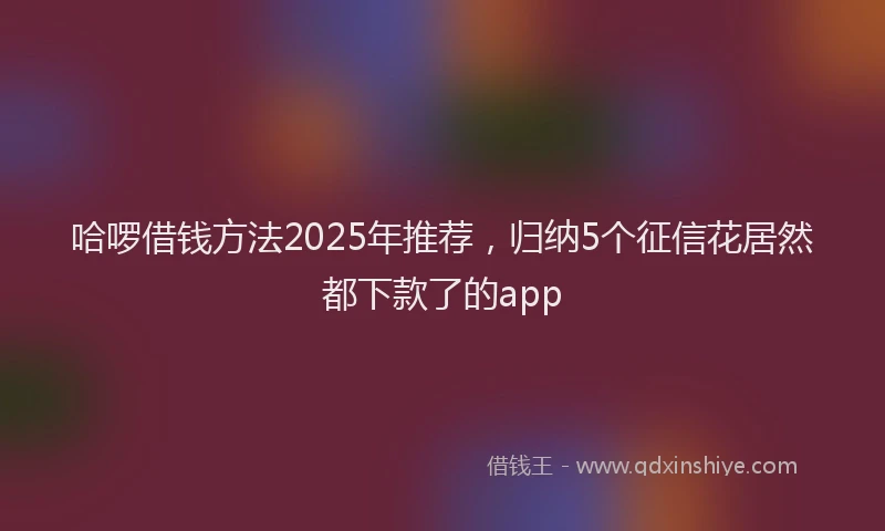 哈啰借钱方法2025年推荐，归纳5个征信花居然都下款了的app
