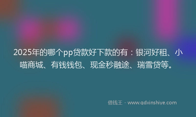 2025年的哪个pp贷款好下款的有：银河好租、小喵商城、有钱钱包、现金秒融途、瑞雪贷等。