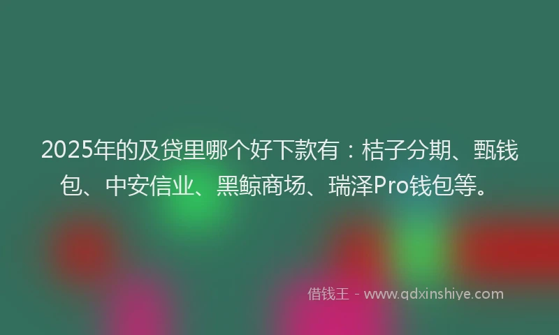 2025年的及贷里哪个好下款有：桔子分期、甄钱包、中安信业、黑鲸商场、瑞泽Pro钱包等。