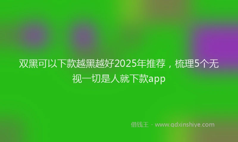 双黑可以下款越黑越好2025年推荐，梳理5个无视一切是人就下款app
