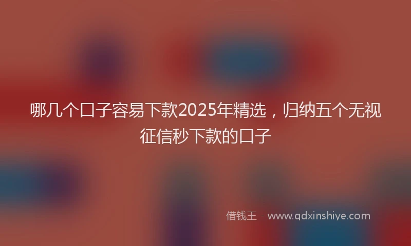 哪几个口子容易下款2025年精选，归纳五个无视征信秒下款的口子