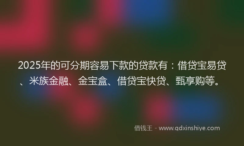 2025年的可分期容易下款的贷款有：借贷宝易贷、米族金融、金宝盒、借贷宝快贷、甄享购等。