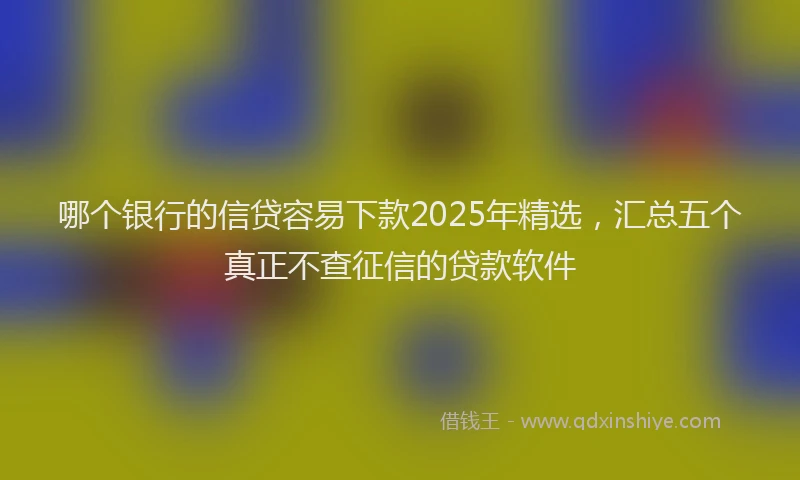 哪个银行的信贷容易下款2025年精选，汇总五个真正不查征信的贷款软件