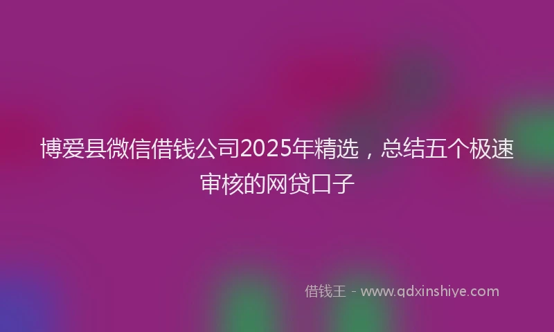 博爱县微信借钱公司2025年精选，总结五个极速审核的网贷口子