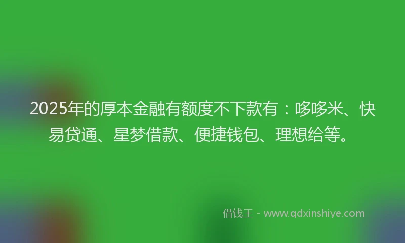 2025年的厚本金融有额度不下款有：哆哆米、快易贷通、星梦借款、便捷钱包、理想给等。
