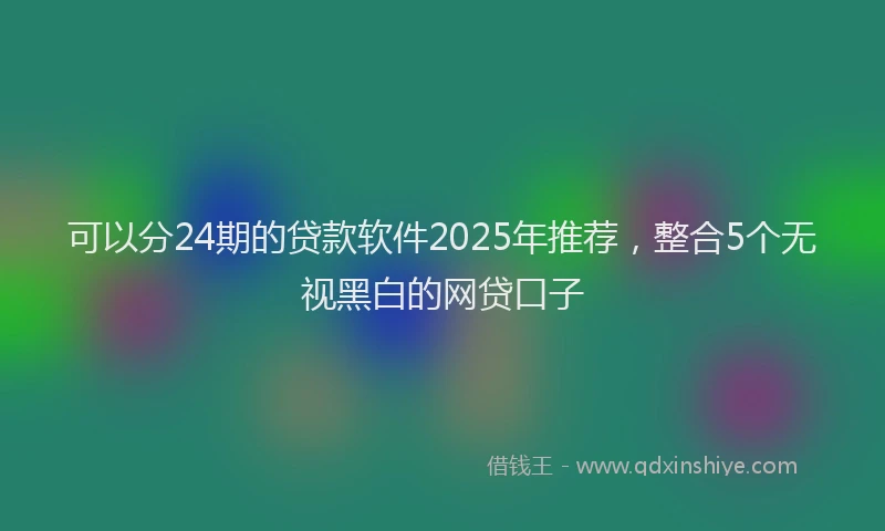 可以分24期的贷款软件2025年推荐，整合5个无视黑白的网贷口子