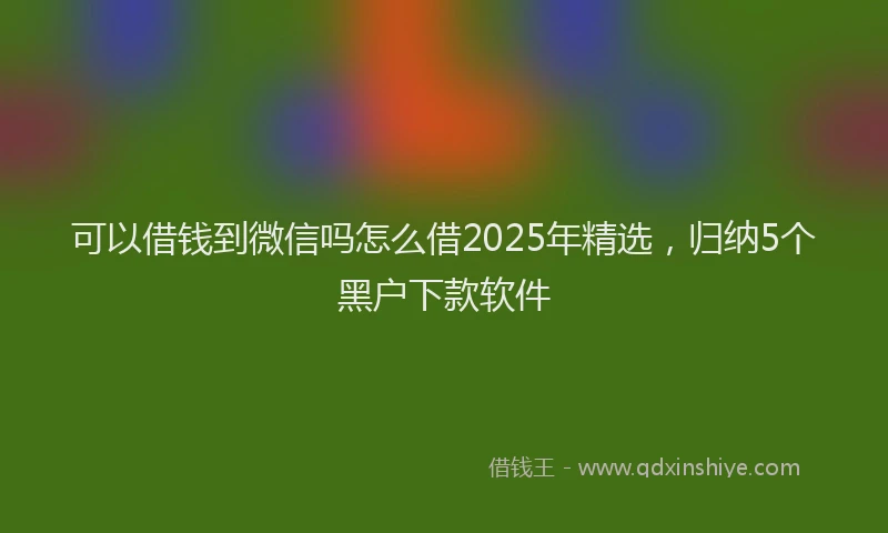 可以借钱到微信吗怎么借2025年精选，归纳5个黑户下款软件