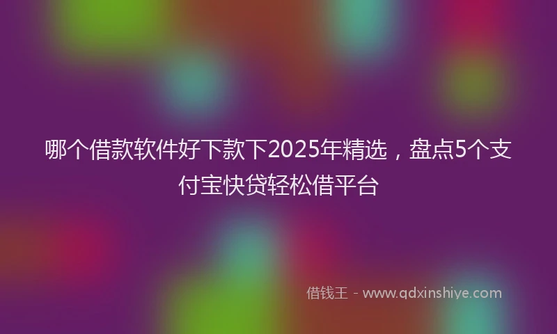 哪个借款软件好下款下2025年精选，盘点5个支付宝快贷轻松借平台