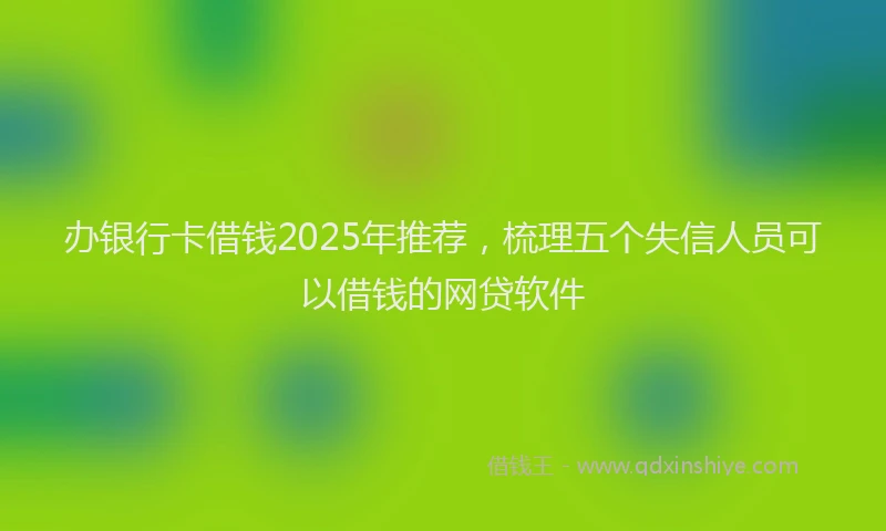 办银行卡借钱2025年推荐，梳理五个失信人员可以借钱的网贷软件