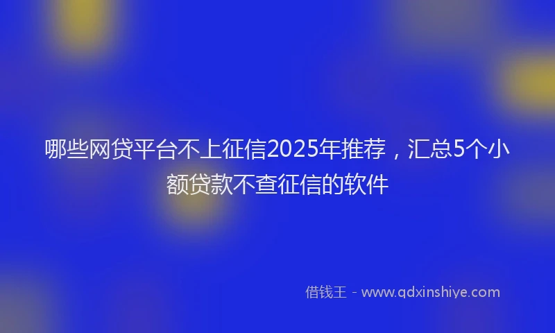 哪些网贷平台不上征信2025年推荐，汇总5个小额贷款不查征信的软件
