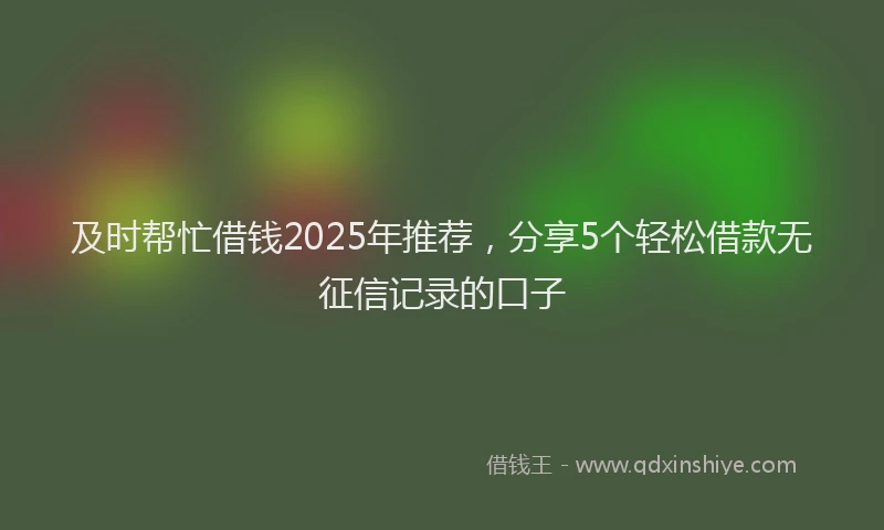 及时帮忙借钱2025年推荐，分享5个轻松借款无征信记录的口子