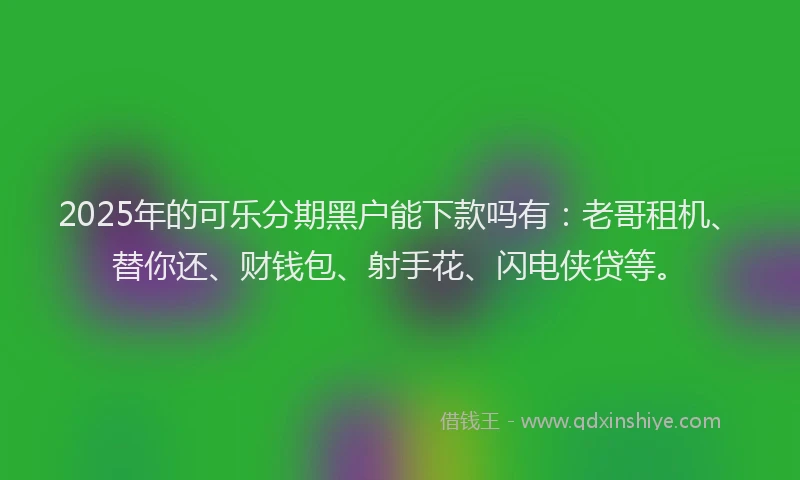 2025年的可乐分期黑户能下款吗有：老哥租机、替你还、财钱包、射手花、闪电侠贷等。