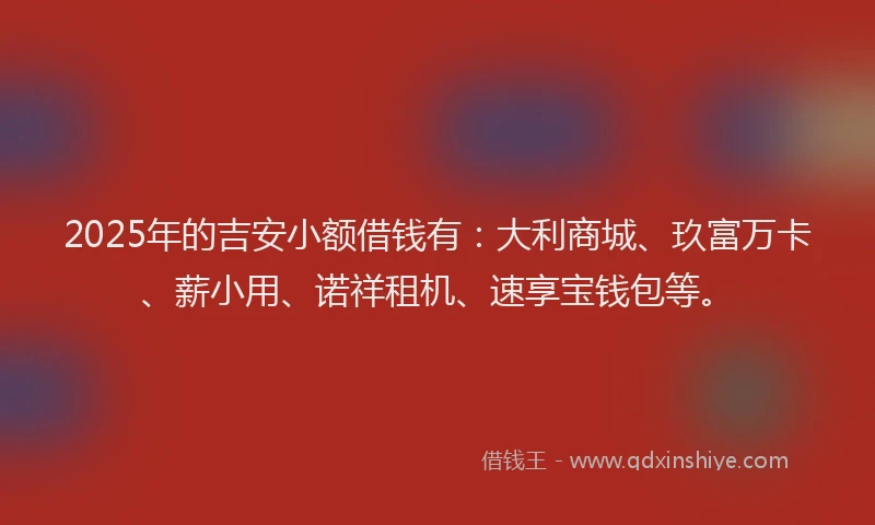 2025年的吉安小额借钱有：大利商城、玖富万卡、薪小用、诺祥租机、速享宝钱包等。