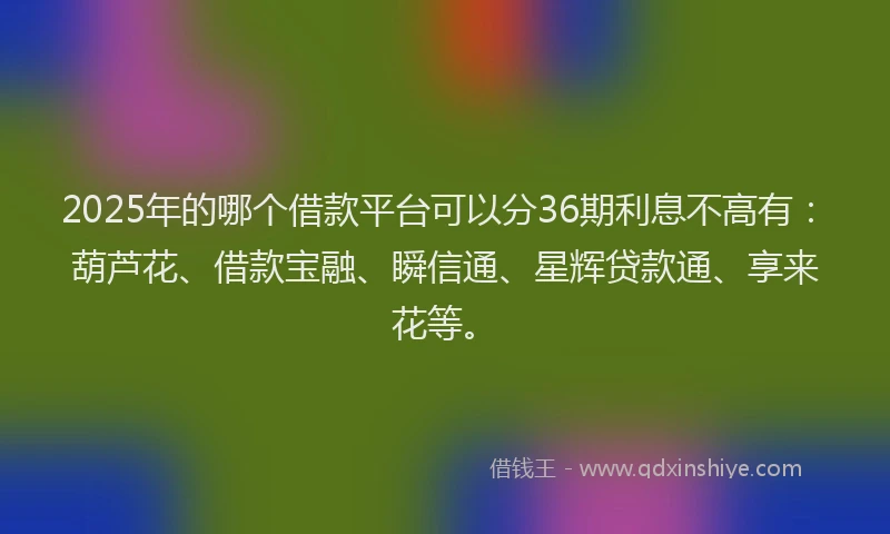2025年的哪个借款平台可以分36期利息不高有：葫芦花、借款宝融、瞬信通、星辉贷款通、享来花等。
