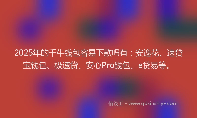 2025年的千牛钱包容易下款吗有：安逸花、速贷宝钱包、极速贷、安心Pro钱包、e贷易等。