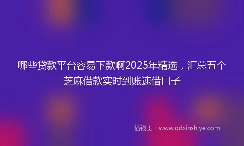 哪些贷款平台容易下款啊2025年精选，汇总五个芝麻借款实时到账速借口子