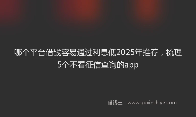 哪个平台借钱容易通过利息低2025年推荐，梳理5个不看征信查询的app