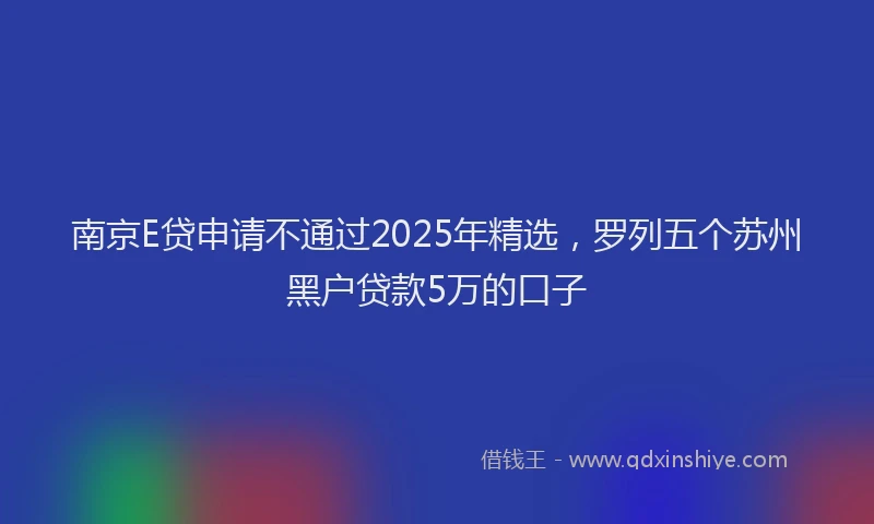 南京E贷申请不通过2025年精选，罗列五个苏州黑户贷款5万的口子