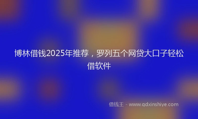 博林借钱2025年推荐，罗列五个网贷大口子轻松借软件
