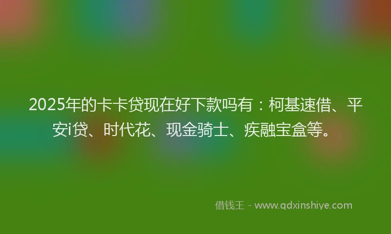 2025年的卡卡贷现在好下款吗有：柯基速借、平安i贷、时代花、现金骑士、疾融宝盒等。
