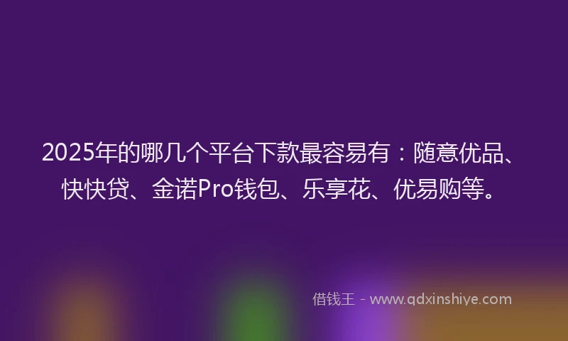 2025年的哪几个平台下款最容易有：随意优品、快快贷、金诺Pro钱包、乐享花、优易购等。