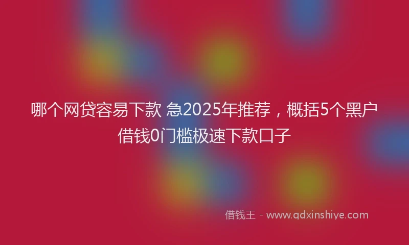 哪个网贷容易下款 急2025年推荐，概括5个黑户借钱0门槛极速下款口子