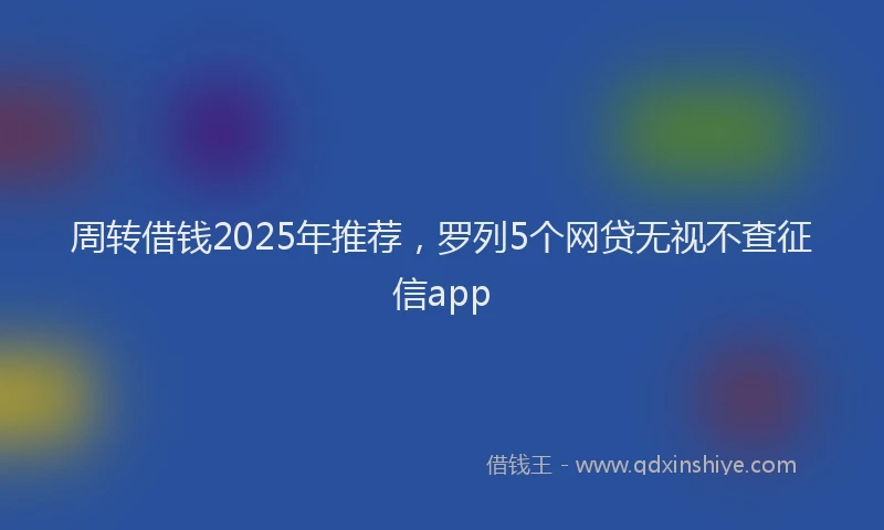 周转借钱2025年推荐，罗列5个网贷无视不查征信app