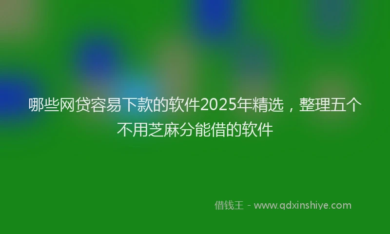 哪些网贷容易下款的软件2025年精选，整理五个不用芝麻分能借的软件