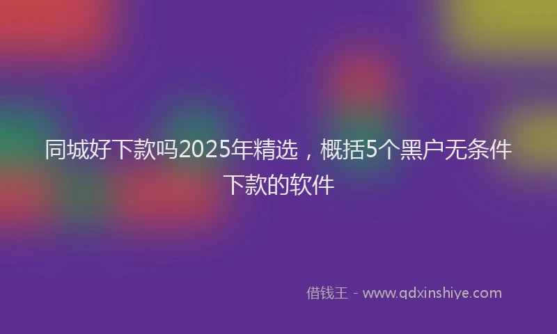 同城好下款吗2025年精选，概括5个黑户无条件下款的软件