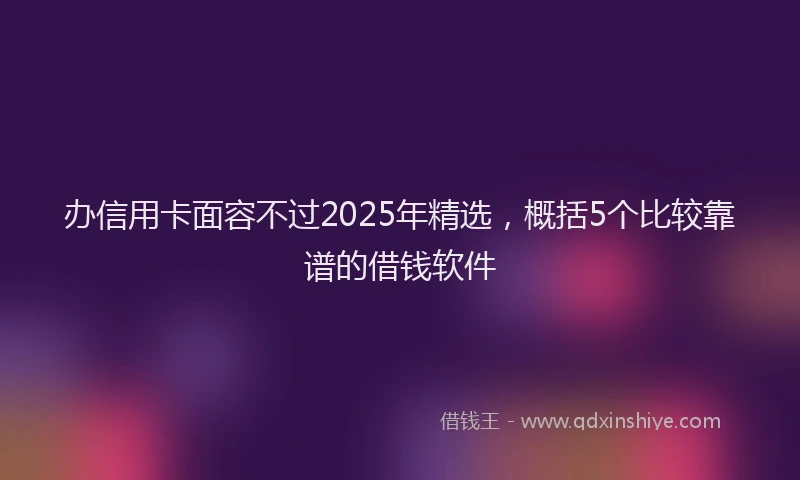 办信用卡面容不过2025年精选，概括5个比较靠谱的借钱软件
