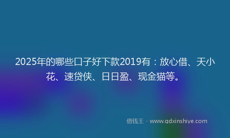 2025年的哪些口子好下款2019有：放心借、天小花、速贷侠、日日盈、现金猫等。