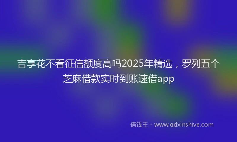 吉享花不看征信额度高吗2025年精选，罗列五个芝麻借款实时到账速借app