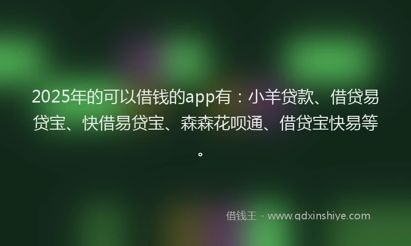 2025年的可以借钱的app有：小羊贷款、借贷易贷宝、快借易贷宝、森森花呗通、借贷宝快易等。